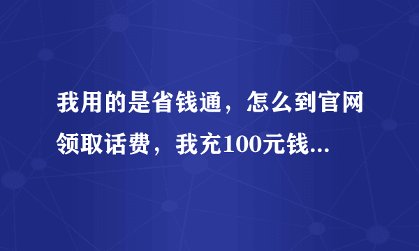 我用的是省钱通，怎么到官网领取话费，我充100元钱，怎么一分都没送，