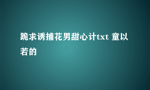 跪求诱捕花男甜心计txt 童以若的