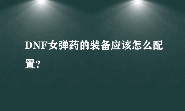 DNF女弹药的装备应该怎么配置？