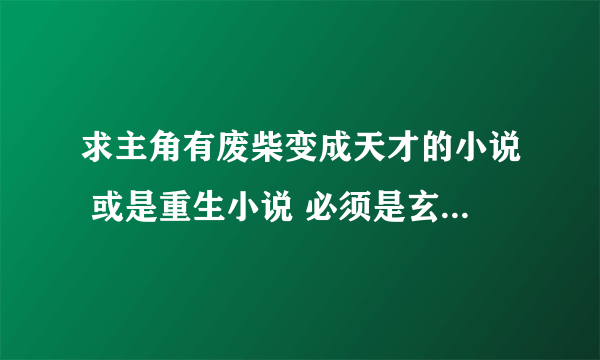 求主角有废柴变成天才的小说 或是重生小说 必须是玄幻的 修仙也可 斗破，异世邪君都已看过