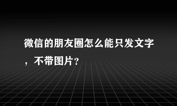 微信的朋友圈怎么能只发文字，不带图片？