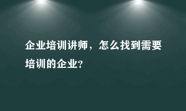 企业培训讲师，怎么找到需要培训的企业？