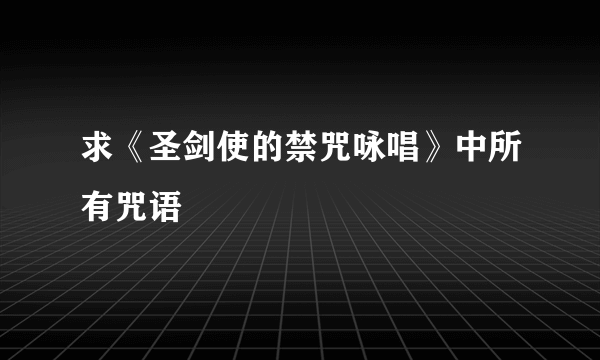 求《圣剑使的禁咒咏唱》中所有咒语