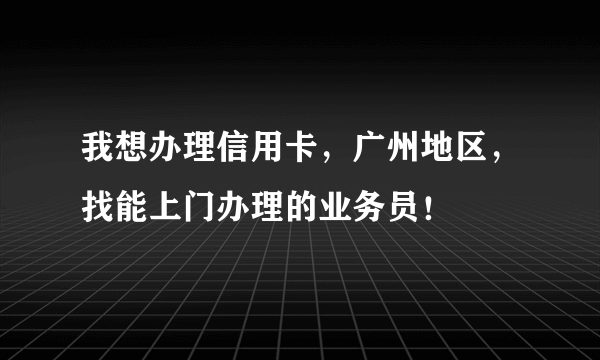 我想办理信用卡，广州地区，找能上门办理的业务员！