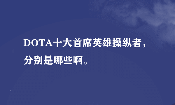 DOTA十大首席英雄操纵者，分别是哪些啊。