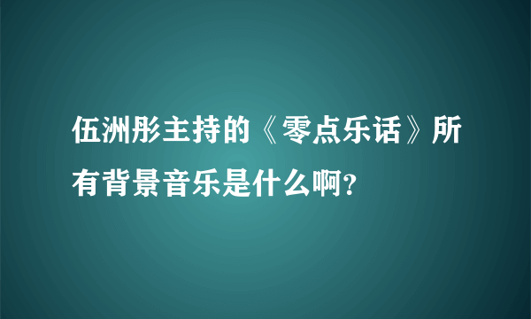 伍洲彤主持的《零点乐话》所有背景音乐是什么啊？