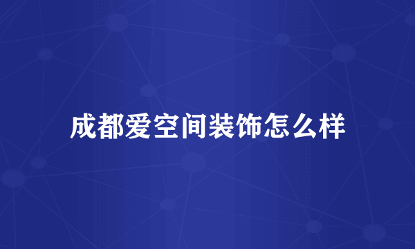 成都爱空间装饰怎么样