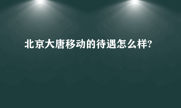 北京大唐移动的待遇怎么样?