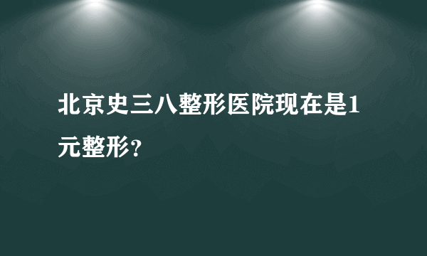 北京史三八整形医院现在是1元整形？