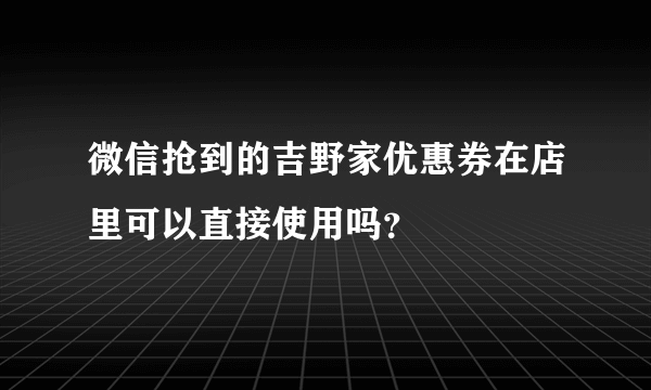 微信抢到的吉野家优惠券在店里可以直接使用吗？