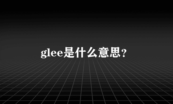 glee是什么意思？