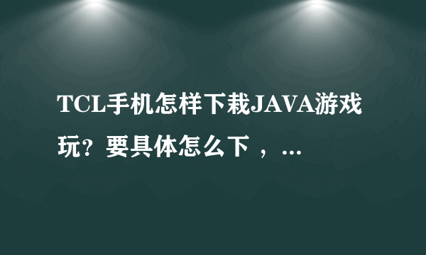 TCL手机怎样下栽JAVA游戏玩？要具体怎么下 ，要电脑数据线下载的那种？