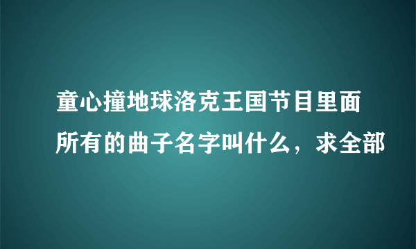 童心撞地球洛克王国节目里面所有的曲子名字叫什么，求全部