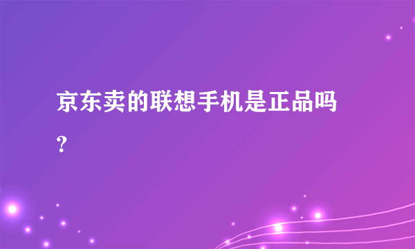 京东卖的联想手机是正品吗 ？