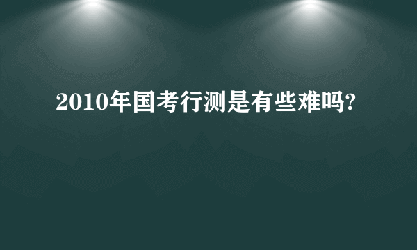 2010年国考行测是有些难吗?