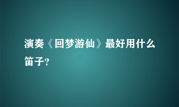 演奏《回梦游仙》最好用什么笛子？