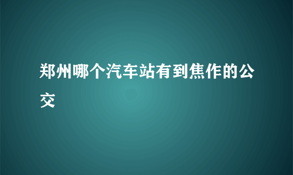 郑州哪个汽车站有到焦作的公交