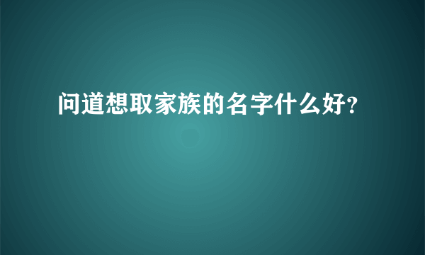 问道想取家族的名字什么好？