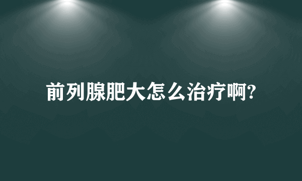 前列腺肥大怎么治疗啊?