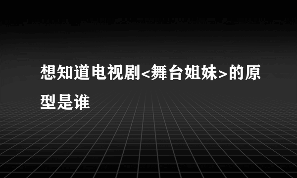 想知道电视剧<舞台姐妹>的原型是谁