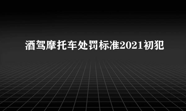 酒驾摩托车处罚标准2021初犯