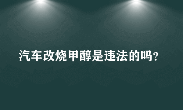 汽车改烧甲醇是违法的吗？