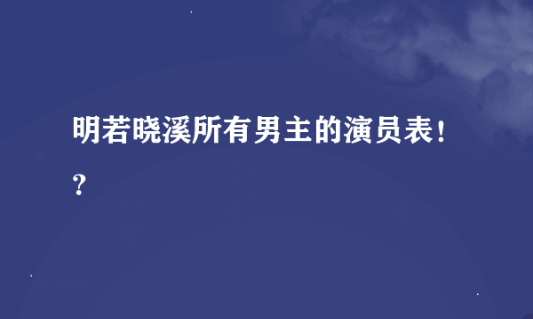 明若晓溪所有男主的演员表！？