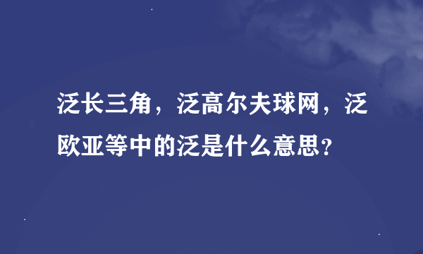 泛长三角，泛高尔夫球网，泛欧亚等中的泛是什么意思？