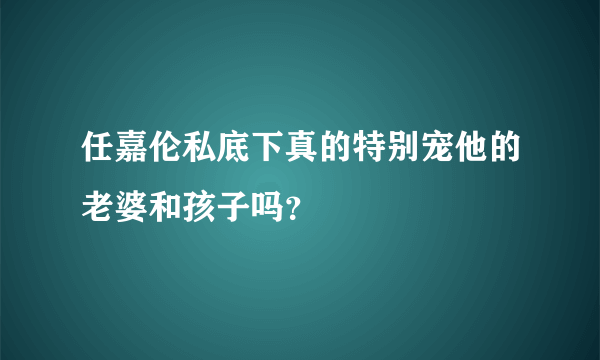 任嘉伦私底下真的特别宠他的老婆和孩子吗？