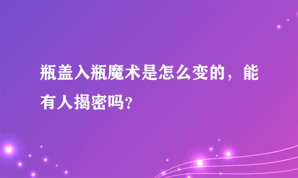 瓶盖入瓶魔术是怎么变的，能有人揭密吗？