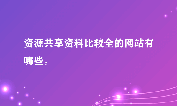 资源共享资料比较全的网站有哪些。