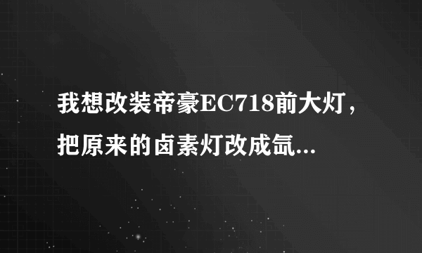 我想改装帝豪EC718前大灯，把原来的卤素灯改成氙气大灯，会不会影响车子原来的功能？比如:前照灯照