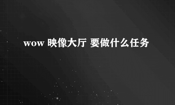 wow 映像大厅 要做什么任务