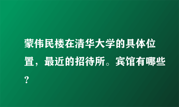 蒙伟民楼在清华大学的具体位置，最近的招待所。宾馆有哪些？