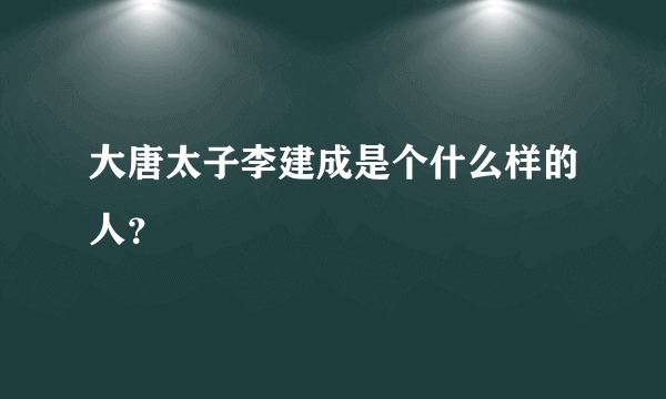 大唐太子李建成是个什么样的人？