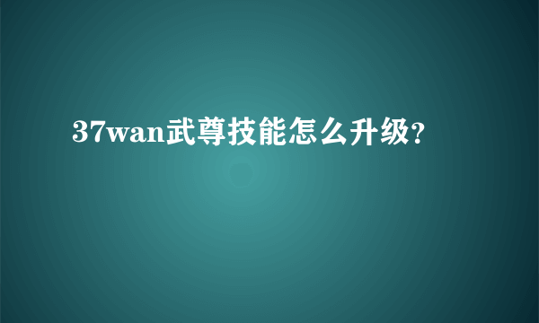 37wan武尊技能怎么升级？