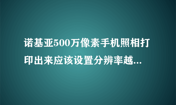 诺基亚500万像素手机照相打印出来应该设置分辨率越大越好还是怎样？