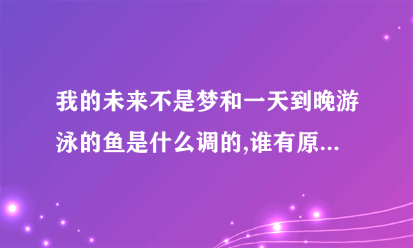 我的未来不是梦和一天到晚游泳的鱼是什么调的,谁有原调吉他谱？词曲作者是张雨生本人么？