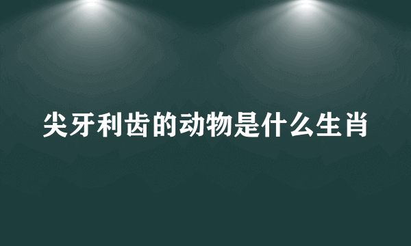 尖牙利齿的动物是什么生肖