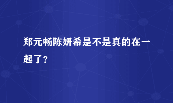 郑元畅陈妍希是不是真的在一起了？