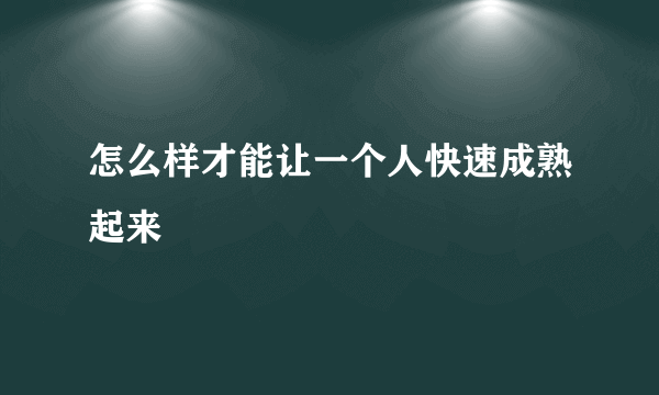 怎么样才能让一个人快速成熟起来