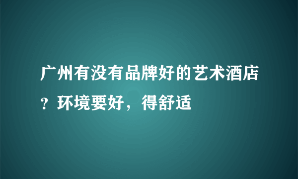 广州有没有品牌好的艺术酒店？环境要好，得舒适