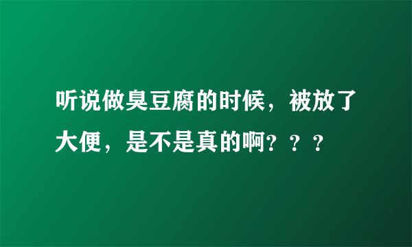 听说做臭豆腐的时候，被放了大便，是不是真的啊？？？