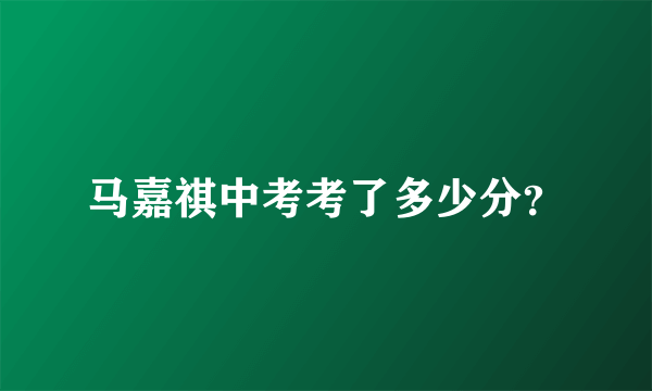 马嘉祺中考考了多少分？