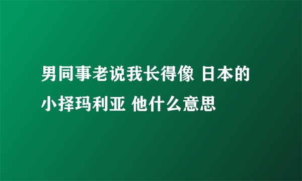 男同事老说我长得像 日本的小择玛利亚 他什么意思