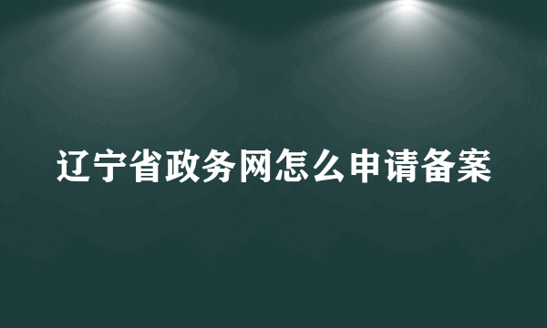 辽宁省政务网怎么申请备案