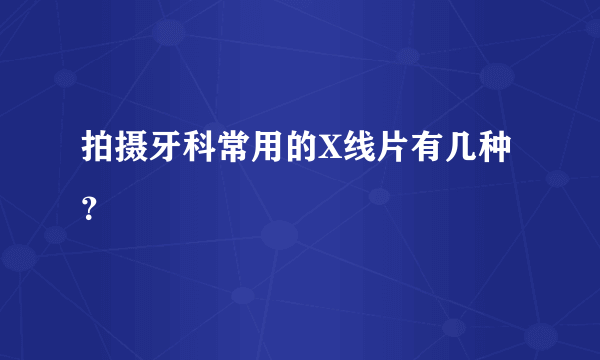 拍摄牙科常用的X线片有几种？