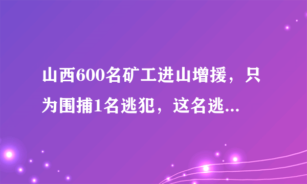 山西600名矿工进山增援，只为围捕1名逃犯，这名逃犯什么来头？