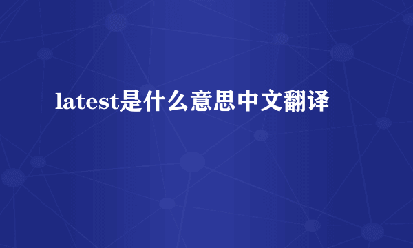 latest是什么意思中文翻译