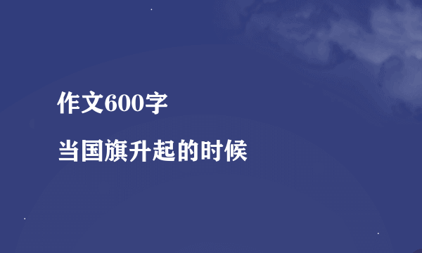 作文600字
当国旗升起的时候